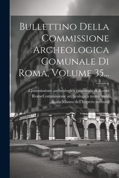 Bullettino Della Commissione Archeologica Comunale Di Roma, Volume 35...