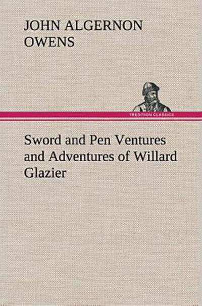 Sword and Pen Ventures and Adventures of Willard Glazier