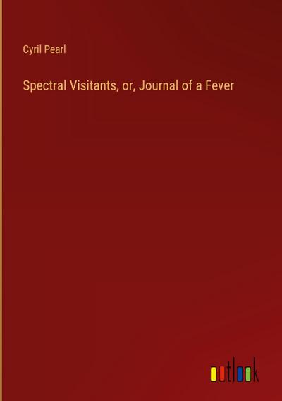 Spectral Visitants, or, Journal of a Fever