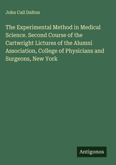 The Experimental Method in Medical Science. Second Course of the Cartwright Lictures of the Alumni Association, College of Physicians and Surgeons, New York