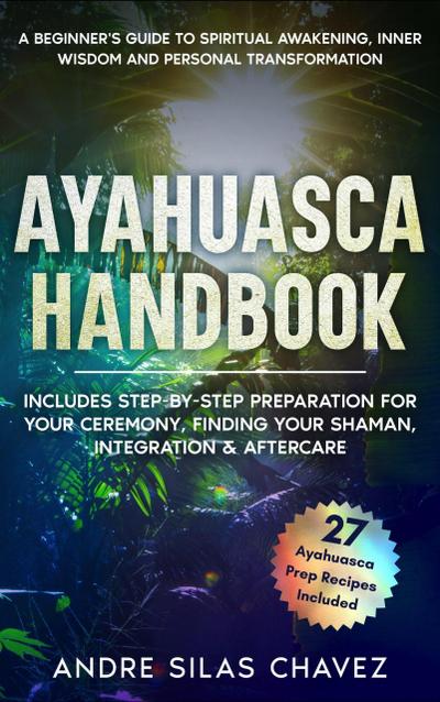 Ayahuasca Handbook: A Beginner’s Guide to Spiritual Awakening, Inner Wisdom & Personal Transformation-Includes Step-by-Step Preparation For Your Ceremony, Finding Your Shaman, Integration & Aftercare (Plant Medicine Handbooks)