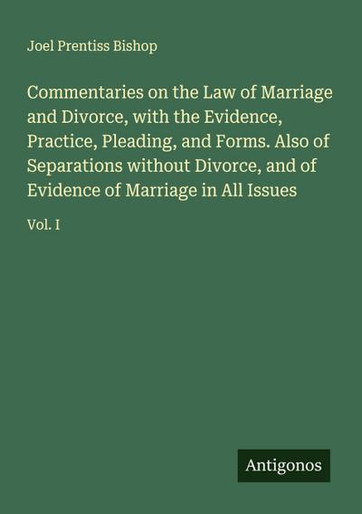 Commentaries on the Law of Marriage and Divorce, with the Evidence, Practice, Pleading, and Forms. Also of Separations without Divorce, and of Evidence of Marriage in All Issues