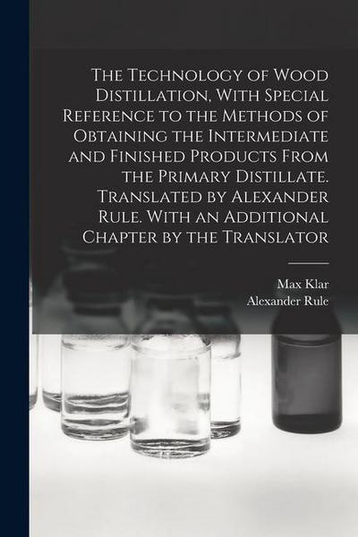 The Technology of Wood Distillation, With Special Reference to the Methods of Obtaining the Intermediate and Finished Products From the Primary Distillate. Translated by Alexander Rule. With an Additional Chapter by the Translator
