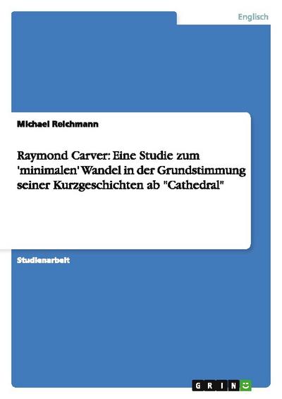 Raymond Carver: Eine Studie zum ’minimalen’ Wandel in der Grundstimmung seiner Kurzgeschichten ab ’Cathedral’