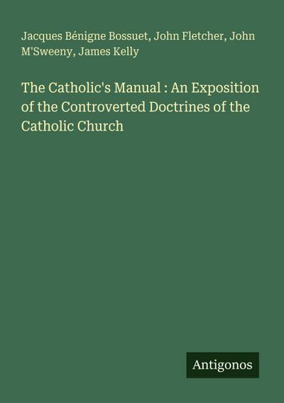 The Catholic’s Manual : An Exposition of the Controverted Doctrines of the Catholic Church