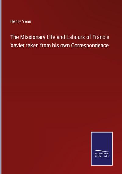 The Missionary Life and Labours of Francis Xavier taken from his own Correspondence