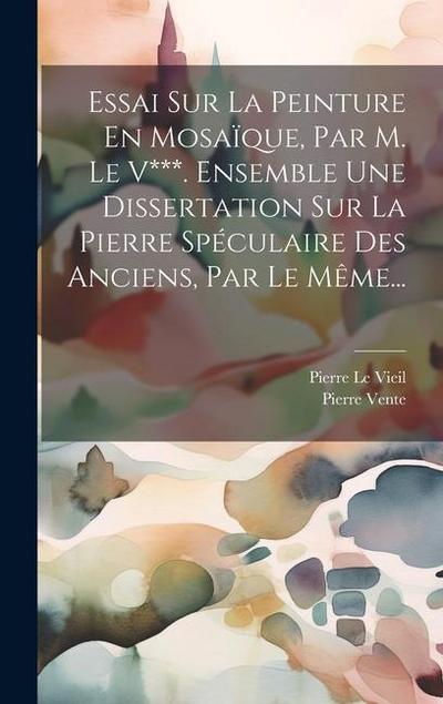 Essai Sur La Peinture En Mosaïque, Par M. Le V***. Ensemble Une Dissertation Sur La Pierre Spéculaire Des Anciens, Par Le Même...