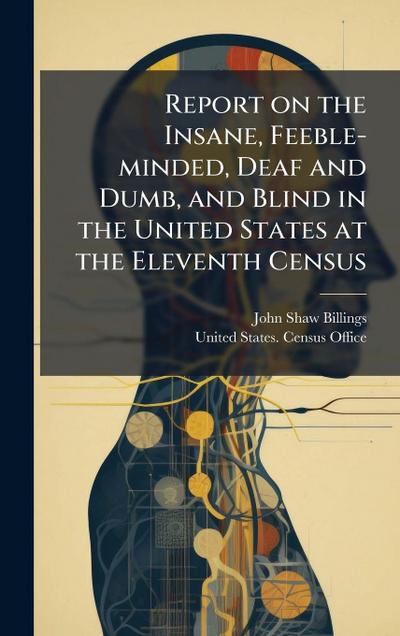 Report on the Insane, Feeble-minded, Deaf and Dumb, and Blind in the United States at the Eleventh Census