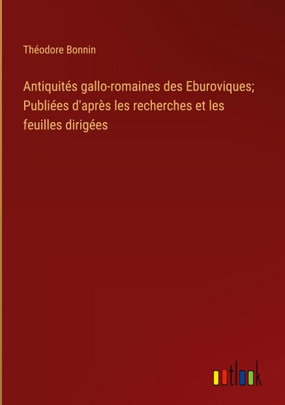 Antiquités gallo-romaines des Eburoviques; Publiées d’après les recherches et les feuilles dirigées