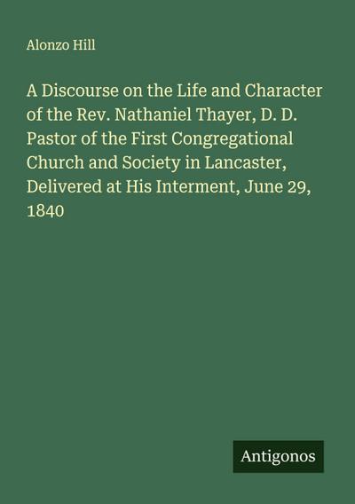 A Discourse on the Life and Character of the Rev. Nathaniel Thayer, D. D. Pastor of the First Congregational Church and Society in Lancaster, Delivered at His Interment, June 29, 1840