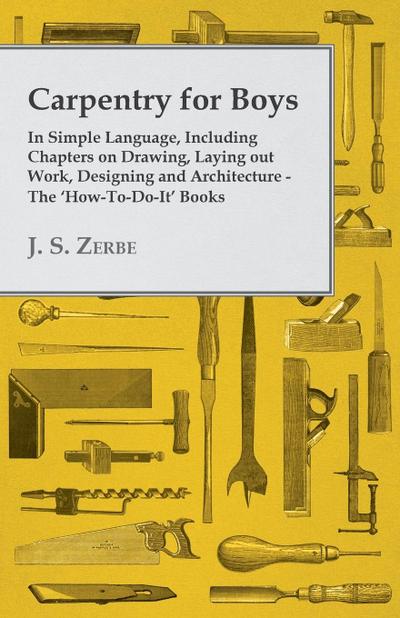 Carpentry for Boys - In Simple Language, Including Chapters on Drawing, Laying out Work, Designing and Architecture - The ’How-To-Do-It’ Books