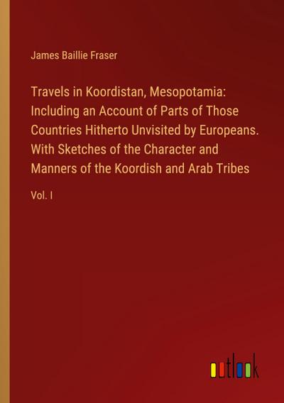 Travels in Koordistan, Mesopotamia: Including an Account of Parts of Those Countries Hitherto Unvisited by Europeans. With Sketches of the Character and Manners of the Koordish and Arab Tribes