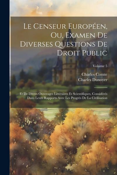 Le Censeur Européen, Ou, Examen De Diverses Questions De Droit Public: Et De Divers Ouverages Littéraires Et Scientifiques, Considérés Dans Leurs Rapp