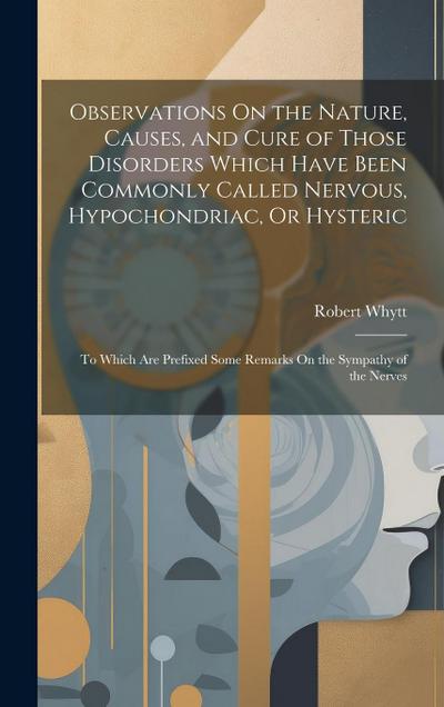 Observations On the Nature, Causes, and Cure of Those Disorders Which Have Been Commonly Called Nervous, Hypochondriac, Or Hysteric: To Which Are Pref