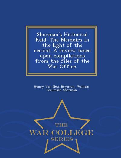Sherman’s Historical Raid. the Memoirs in the Light of the Record. a Review Based Upon Compilations from the Files of the War Office. - War College Series