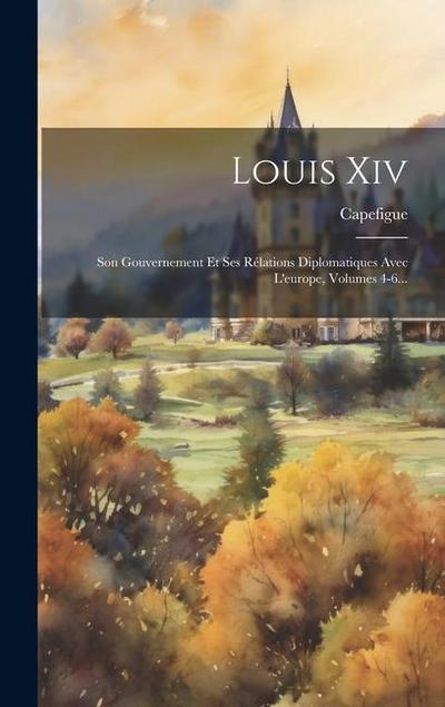 Louis Xiv: Son Gouvernement Et Ses Rélations Diplomatiques Avec L’europe, Volumes 4-6...