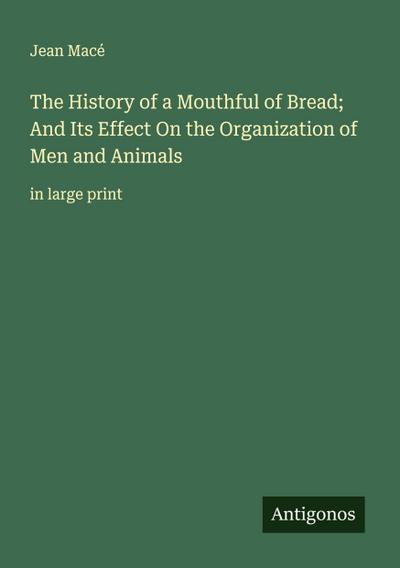 The History of a Mouthful of Bread; And Its Effect On the Organization of Men and Animals
