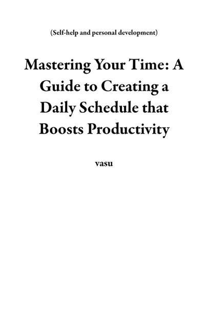 Mastering Your Time: A Guide to Creating a Daily Schedule that Boosts Productivity (Self-help and personal development)