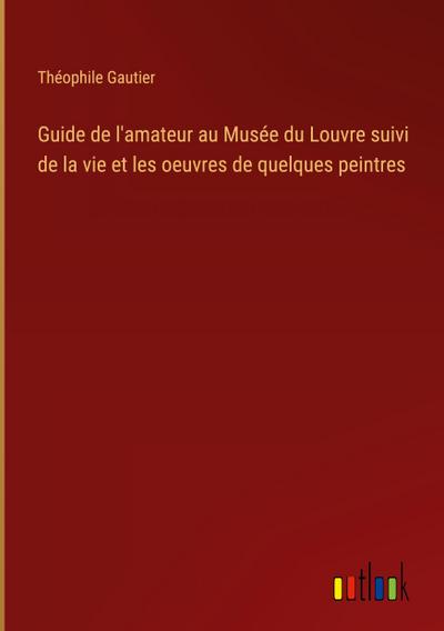 Guide de l’amateur au Musée du Louvre suivi de la vie et les oeuvres de quelques peintres