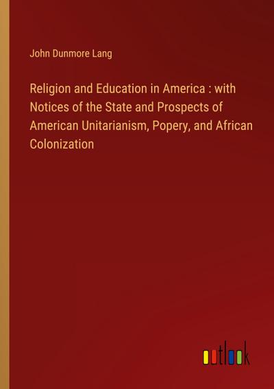 Religion and Education in America : with Notices of the State and Prospects of American Unitarianism, Popery, and African Colonization