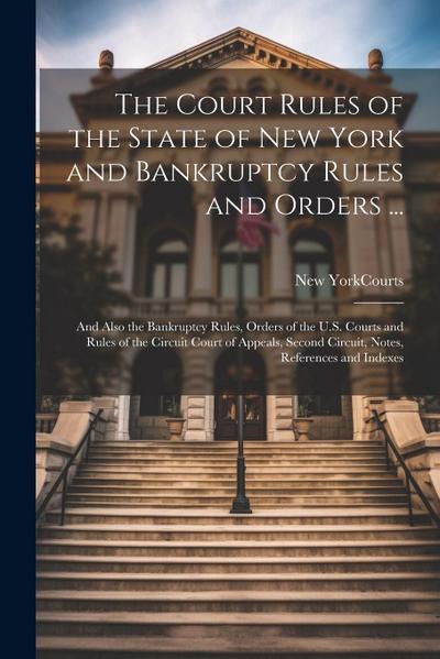 The Court Rules of the State of New York and Bankruptcy Rules and Orders ...: And Also the Bankruptcy Rules, Orders of the U.S. Courts and Rules of th