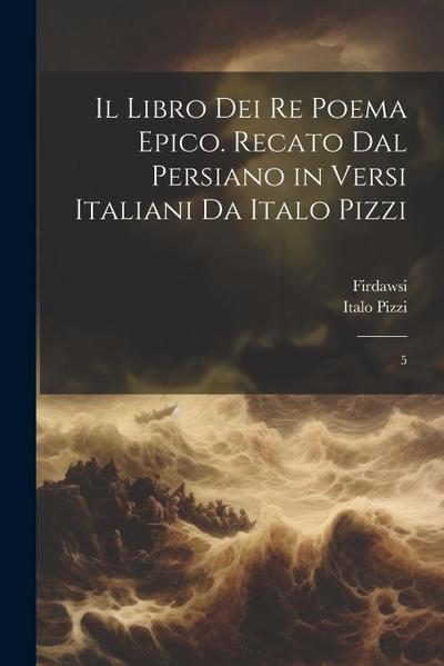 Il libro dei re poema epico. Recato dal persiano in versi italiani da Italo Pizzi: 5