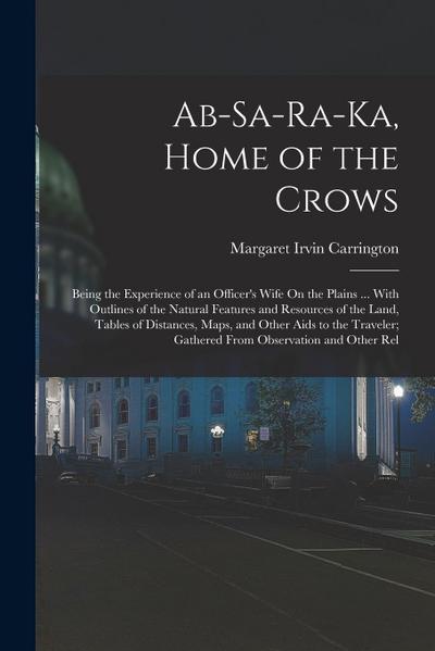 Ab-Sa-Ra-Ka, Home of the Crows: Being the Experience of an Officer’s Wife On the Plains ... With Outlines of the Natural Features and Resources of the