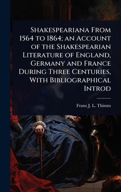 Shakespeariana From 1564 to 1864; an Account of the Shakespearian Literature of England, Germany and France During Three Centuries, With Bibliographical Introd
