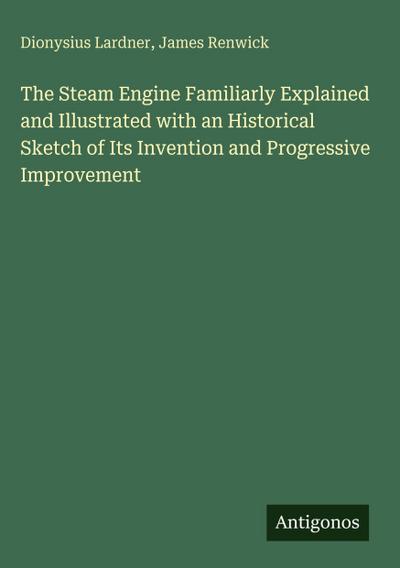 The Steam Engine Familiarly Explained and Illustrated with an Historical Sketch of Its Invention and Progressive Improvement