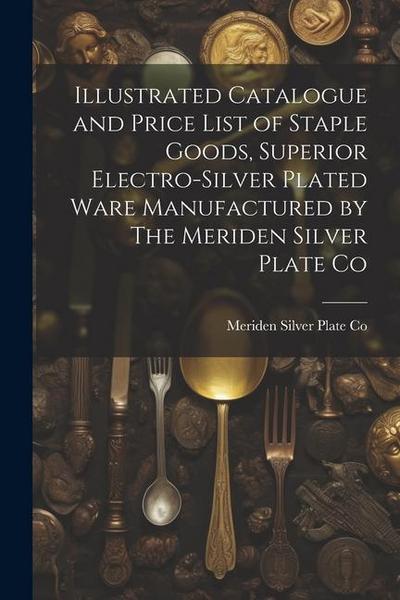 Illustrated Catalogue and Price List of Staple Goods, Superior Electro-silver Plated Ware Manufactured by The Meriden Silver Plate Co