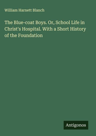 The Blue-coat Boys. Or, School Life in Christ’s Hospital. With a Short History of the Foundation