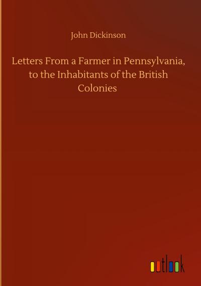 Letters From a Farmer in Pennsylvania, to the Inhabitants of the British Colonies