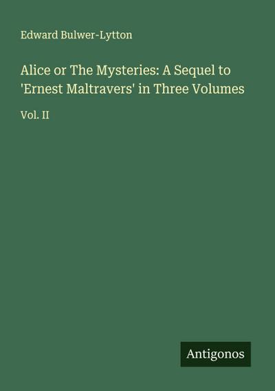 Alice or The Mysteries: A Sequel to ’Ernest Maltravers’ in Three Volumes