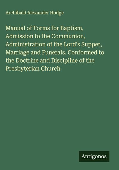 Manual of Forms for Baptism, Admission to the Communion, Administration of the Lord’s Supper, Marriage and Funerals. Conformed to the Doctrine and Discipline of the Presbyterian Church