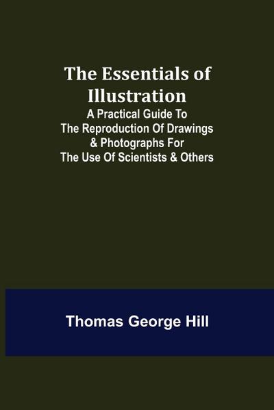 The Essentials of Illustration; A Practical Guide to the Reproduction of Drawings & Photographs for the Use of Scientists & Others