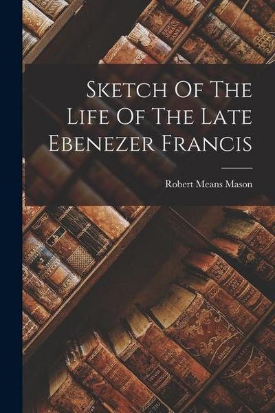 Sketch Of The Life Of The Late Ebenezer Francis