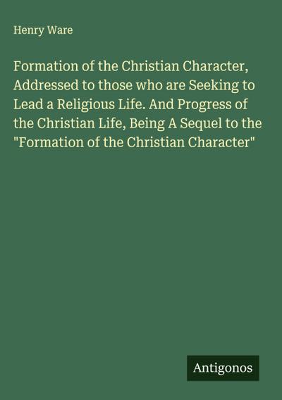 Formation of the Christian Character, Addressed to those who are Seeking to Lead a Religious Life. And Progress of the Christian Life, Being A Sequel to the "Formation of the Christian Character"
