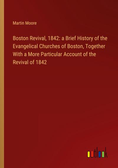 Boston Revival, 1842: a Brief History of the Evangelical Churches of Boston, Together With a More Particular Account of the Revival of 1842