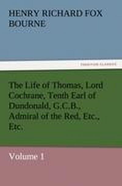 The Life of Thomas, Lord Cochrane, Tenth Earl of Dundonald, G.C.B., Admiral of the Red, Etc., Etc.