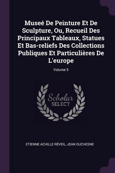 Museé De Peinture Et De Sculpture, Ou, Recueil Des Principaux Tableaux, Statues Et Bas-reliefs Des Collections Publiques Et Particulières De L’europe; Volume 5
