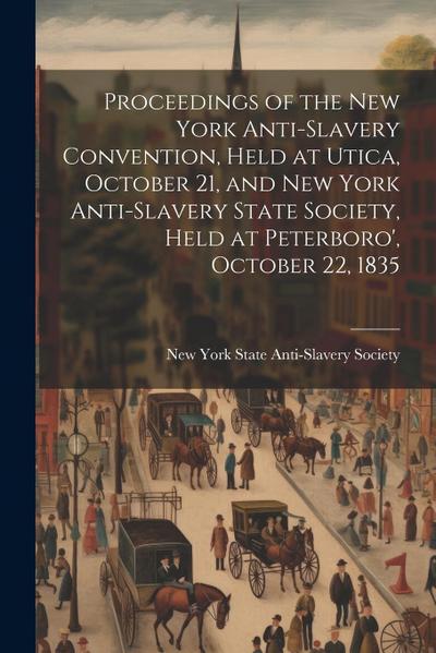 Proceedings of the New York Anti-slavery Convention, Held at Utica, October 21, and New York Anti-slavery State Society, Held at Peterboro’, October 2