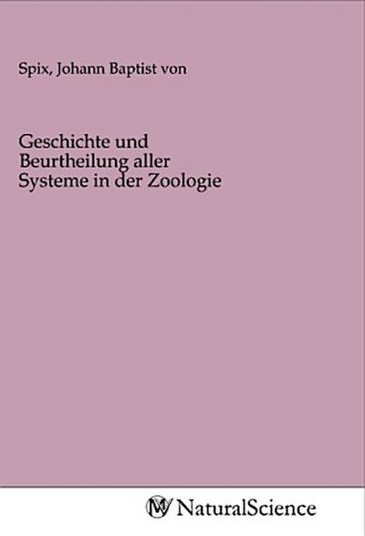 Geschichte und Beurtheilung aller Systeme in der Zoologie