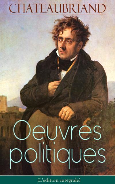 Chateaubriand: Oeuvres politiques (L’édition intégrale)