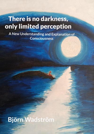 There is no darkness, only limited perception