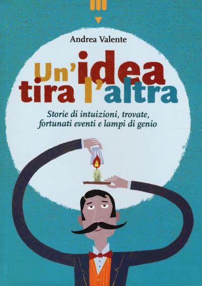 Un’ idea tira l’altra. Storie di intuizioni, trovate, fortunati eventi e lampi di genio