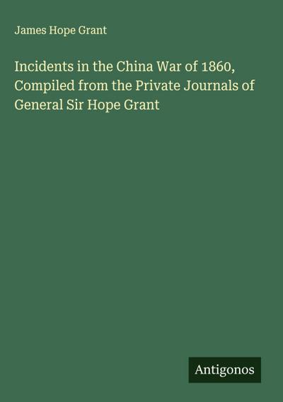 Incidents in the China War of 1860, Compiled from the Private Journals of General Sir Hope Grant
