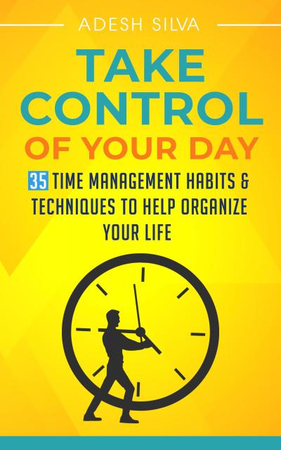 Take Control Of Your Day: 35 Time Management Habits & Techniques to Help Organize Your Life