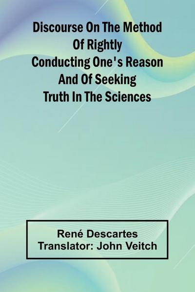 Discourse On The Method Of Rightly Conducting One’S Reason And Of Seeking Truth In The Sciences