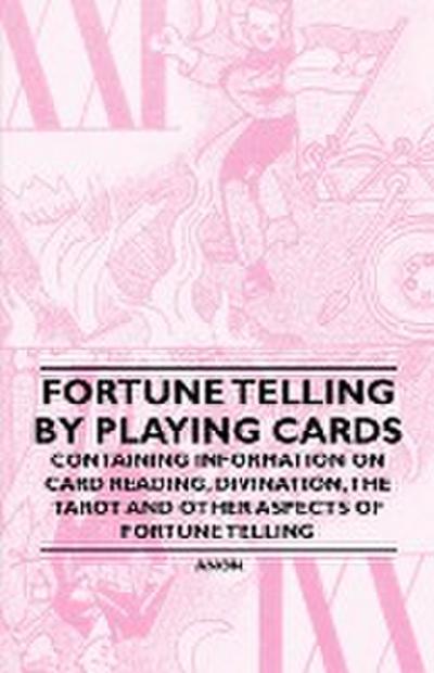 Fortune Telling by Playing Cards - Containing Information on Card Reading, Divination, the Tarot and Other Aspects of Fortune Telling