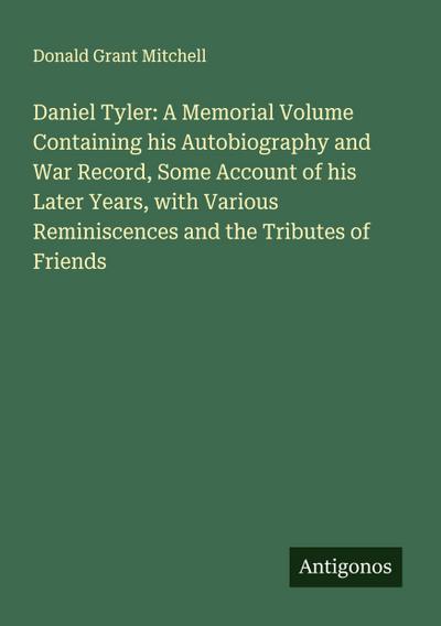 Daniel Tyler: A Memorial Volume Containing his Autobiography and War Record, Some Account of his Later Years, with Various Reminiscences and the Tributes of Friends